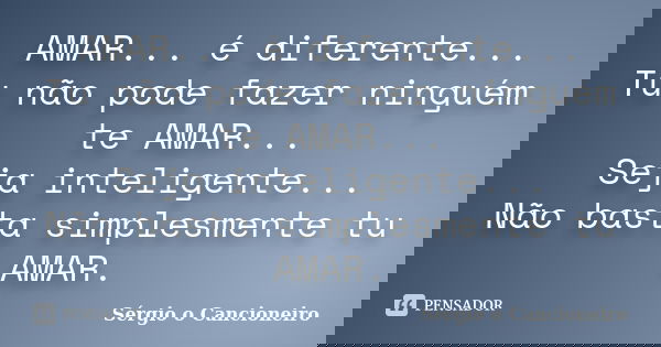 AMAR... é diferente... Tu não pode fazer ninguém te AMAR... Seja inteligente... Não basta simplesmente tu AMAR.... Frase de Sérgio o Cancioneiro.