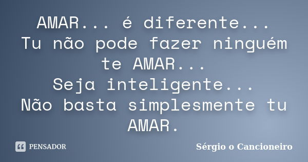 AMAR... é diferente... Tu não pode fazer ninguém te AMAR... Seja inteligente... Não basta simplesmente tu AMAR.... Frase de Sérgio o Cancioneiro.