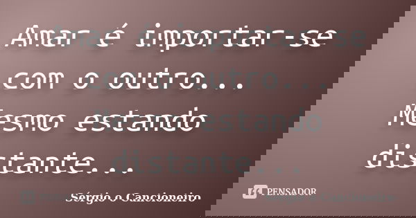 Amar é importar-se com o outro... Mesmo estando distante...... Frase de Sérgio o Cancioneiro.