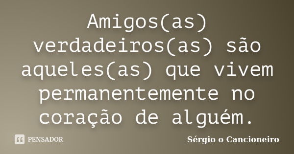 Amigos(as) verdadeiros(as) são aqueles(as) que vivem permanentemente no coração de alguém.... Frase de Sérgio o Cancioneiro.