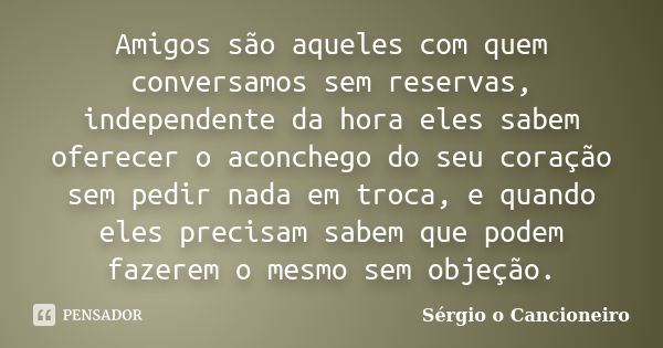 Amigos são aqueles com quem conversamos sem reservas, independente da hora eles sabem oferecer o aconchego do seu coração sem pedir nada em troca, e quando eles... Frase de Sérgio o Cancioneiro.