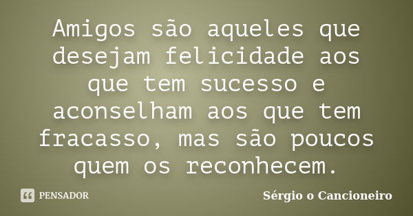 Amigos são aqueles que desejam felicidade aos que tem sucesso e aconselham aos que tem fracasso, mas são poucos quem os reconhecem.... Frase de Sérgio o Cancioneiro.