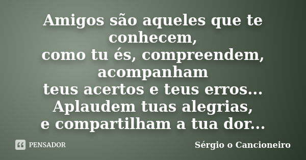 Amigos são aqueles que te conhecem, como tu és, compreendem, acompanham teus acertos e teus erros... Aplaudem tuas alegrias, e compartilham a tua dor...... Frase de Sérgio o Cancioneiro.