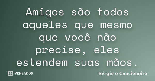 Amigos são todos aqueles que mesmo que você não precise, eles estendem suas mãos.... Frase de Sérgio o Cancioneiro.