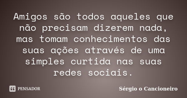 Amigos são todos aqueles que não precisam dizerem nada, mas tomam conhecimentos das suas ações através de uma simples curtida nas suas redes sociais.... Frase de Sérgio o Cancioneiro.