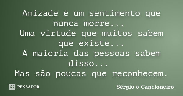 Amizade é um sentimento que nunca morre... Uma virtude que muitos sabem que existe... A maioria das pessoas sabem disso... Mas são poucas que reconhecem.... Frase de Sérgio o Cancioneiro.