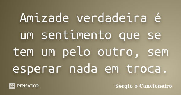 Amizade verdadeira é um sentimento que se tem um pelo outro, sem esperar nada em troca.... Frase de Sérgio o Cancioneiro.