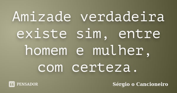 Amizade verdadeira existe sim, entre homem e mulher, com certeza.... Frase de Sérgio o Cancioneiro.