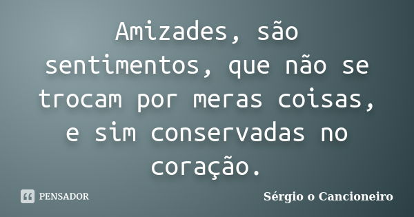 Amizades, são sentimentos, que não se trocam por meras coisas, e sim conservadas no coração.... Frase de Sérgio o Cancioneiro.