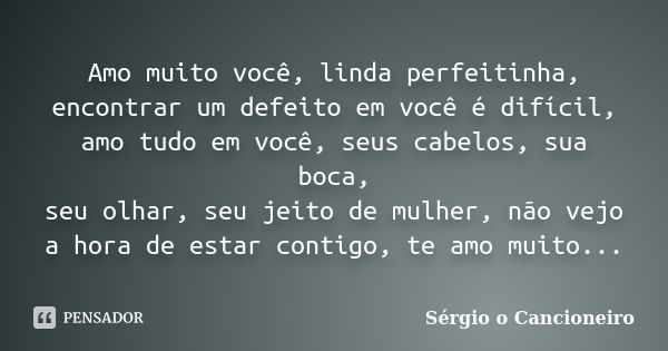 Amo muito você, linda perfeitinha, encontrar um defeito em você é difícil, amo tudo em você, seus cabelos, sua boca, seu olhar, seu jeito de mulher, não vejo a ... Frase de Sérgio o Cancioneiro.