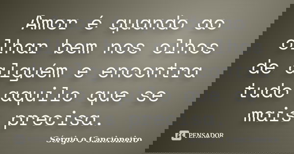 Amor é quando ao olhar bem nos olhos de alguém e encontra tudo aquilo que se mais precisa.... Frase de sergio o cancioneiro.