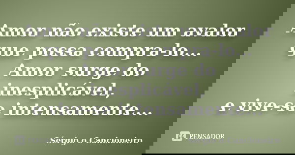 Amor não existe um avalor que possa compra-lo... Amor surge do inesplicável, e vive-se intensamente...... Frase de Sérgio o Cancioneiro.