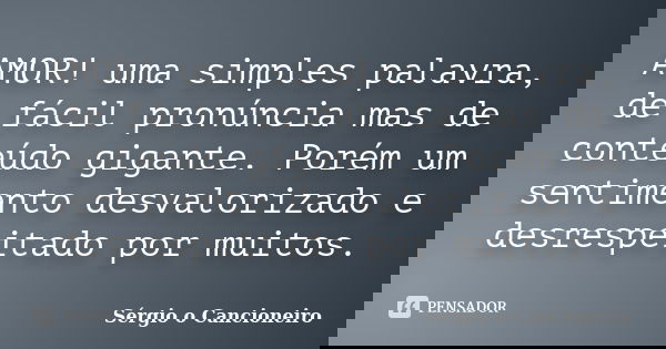 AMOR! uma simples palavra, de fácil pronúncia mas de conteúdo gigante. Porém um sentimento desvalorizado e desrespeitado por muitos.... Frase de Sérgio o Cancioneiro.