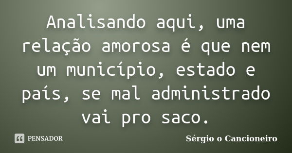 Analisando aqui, uma relação amorosa é que nem um município, estado e país, se mal administrado vai pro saco.... Frase de Sérgio o Cancioneiro.