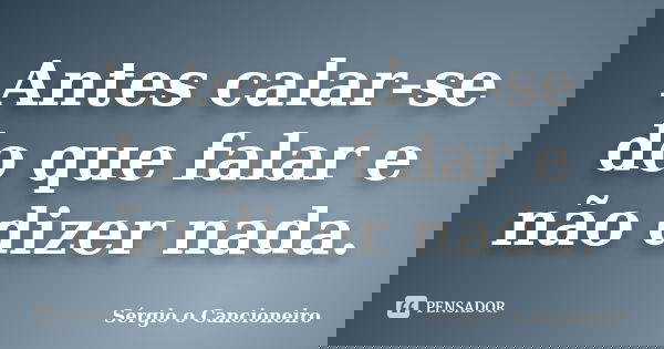 Antes calar-se do que falar e não dizer nada.... Frase de Sérgio o Cancioneiro.