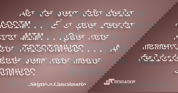 Ao te ver tão bela ASSIM... É o que resta pra MIM....Que nos momentos TRISTONHOS.... A felicidade vem nos meus SONHOS.... Frase de Sérgio o Cancioneiro.