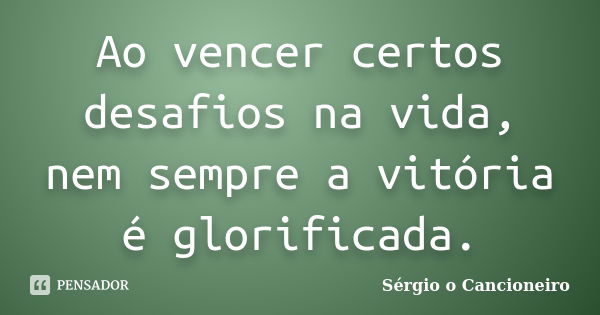 Ao vencer certos desafios na vida, nem sempre a vitória é glorificada.... Frase de Sérgio o Cancioneiro.