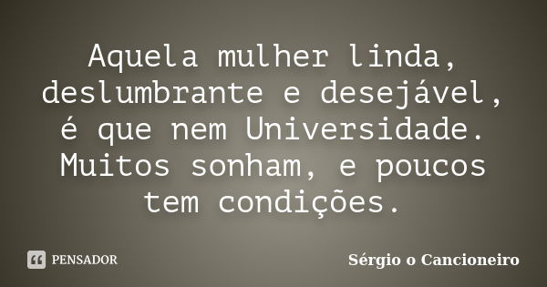 Aquela mulher linda, deslumbrante e desejável, é que nem Universidade. Muitos sonham, e poucos tem condições.... Frase de Sérgio o Cancioneiro.