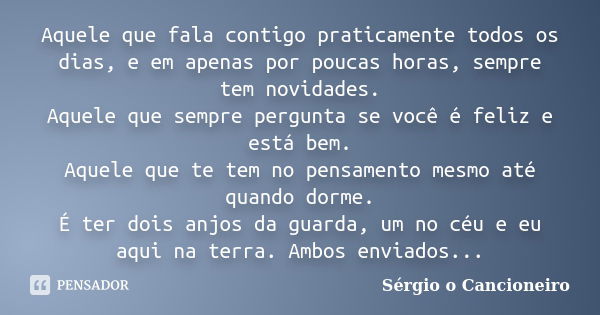 Aquele que fala contigo praticamente todos os dias, e em apenas por poucas horas, sempre tem novidades. Aquele que sempre pergunta se você é feliz e está bem. A... Frase de Sérgio o Cancioneiro.