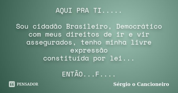 AQUI PRA TI..... Sou cidadão Brasileiro, Democrático com meus direitos de ir e vir assegurados, tenho minha livre expressão constituída por lei... ENTÃO...F....... Frase de Sérgio o Cancioneiro.
