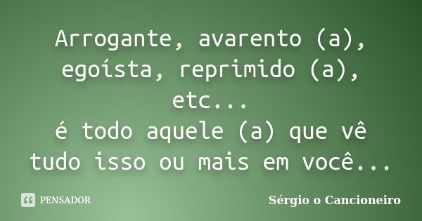 Arrogante, avarento (a), egoísta, reprimido (a), etc... é todo aquele (a) que vê tudo isso ou mais em você...... Frase de Sérgio o Cancioneiro.