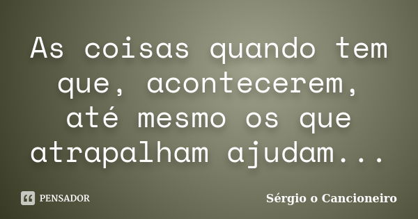 As coisas quando tem que, acontecerem, até mesmo os que atrapalham ajudam...... Frase de Sérgio o Cancioneiro.