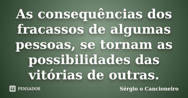 As consequências dos fracassos de algumas pessoas, se tornam as possibilidades das vitórias de outras.... Frase de Sérgio o Cancioneiro.