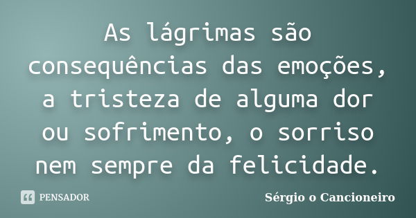 As lágrimas são consequências das emoções, a tristeza de alguma dor ou sofrimento, o sorriso nem sempre da felicidade.... Frase de Sérgio o Cancioneiro.