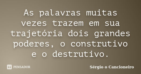 As palavras muitas vezes trazem em sua trajetória dois grandes poderes, o construtivo e o destrutivo.... Frase de Sérgio o Cancioneiro.