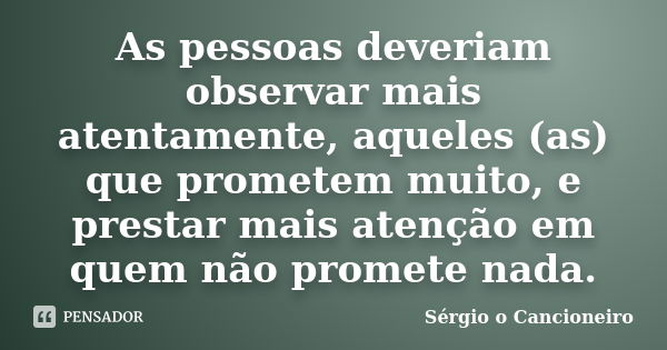 As pessoas deveriam observar mais atentamente, aqueles (as) que prometem muito, e prestar mais atenção em quem não promete nada.... Frase de Sérgio o Cancioneiro.