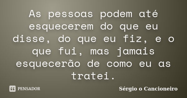 As pessoas podem até esquecerem do que eu disse, do que eu fiz, e o que fui, mas jamais esquecerão de como eu as tratei.... Frase de Sérgio o Cancioneiro.