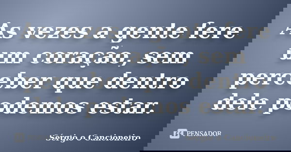 As vezes a gente fere um coração, sem perceber que dentro dele podemos estar.... Frase de Sérgio o Cancioneiro.