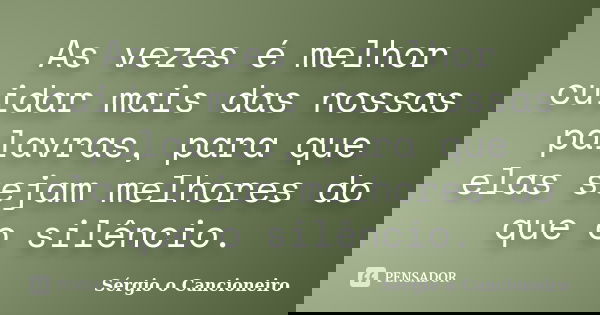As vezes é melhor cuidar mais das nossas palavras, para que elas sejam melhores do que o silêncio.... Frase de Sérgio o Cancioneiro.