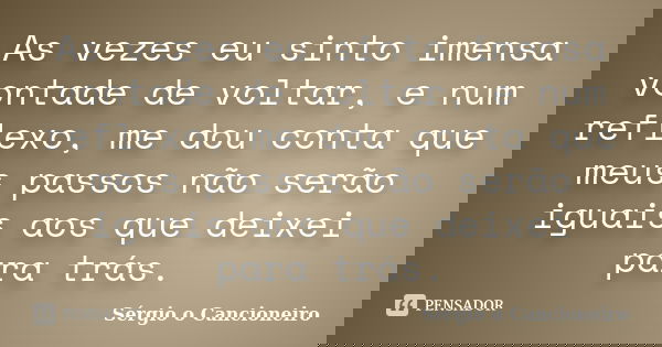 As vezes eu sinto imensa vontade de voltar, e num reflexo, me dou conta que meus passos não serão iguais aos que deixei para trás.... Frase de Sérgio o Cancioneiro.