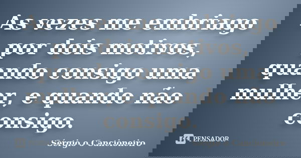 As vezes me embriago por dois motivos, quando consigo uma mulher, e quando não consigo.... Frase de Sérgio o Cancioneiro.