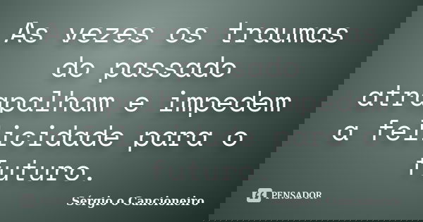 As vezes os traumas do passado atrapalham e impedem a felicidade para o futuro.... Frase de Sérgio o Cancioneiro.
