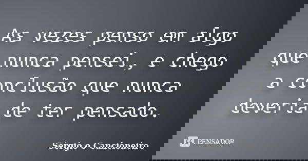 As vezes penso em algo que nunca pensei, e chego a conclusão que nunca deveria de ter pensado.... Frase de Sérgio o Cancioneiro.