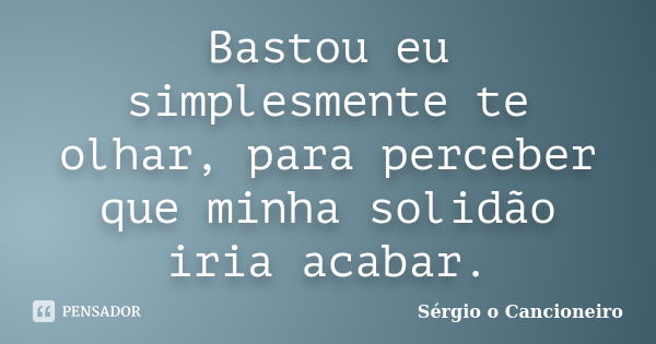 Bastou eu simplesmente te olhar, para perceber que minha solidão iria acabar.... Frase de Sérgio o Cancioneiro.