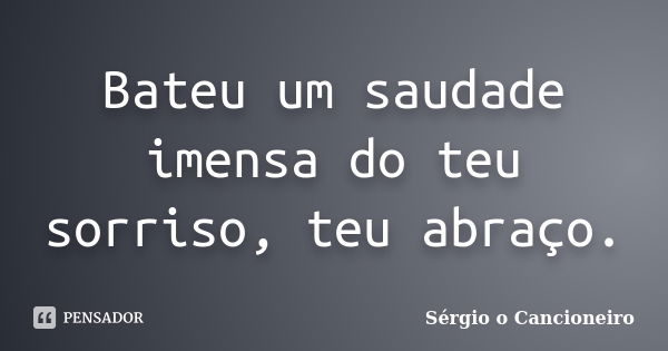 Bateu um saudade imensa do teu sorriso, teu abraço.... Frase de Sérgio o Cancioneiro.