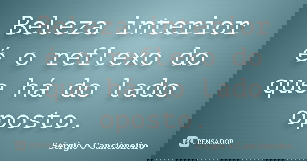 Beleza interior é o reflexo do que há do lado oposto.... Frase de Sérgio o Cancioneiro.
