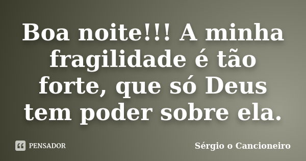 Boa noite!!! A minha fragilidade é tão forte, que só Deus tem poder sobre ela.... Frase de Sérgio o Cancioneiro.