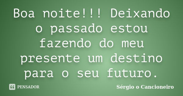 Boa noite!!! Deixando o passado estou fazendo do meu presente um destino para o seu futuro.... Frase de Sérgio o Cancioneiro.