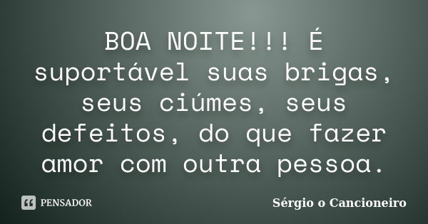 BOA NOITE!!! É suportável suas brigas, seus ciúmes, seus defeitos, do que fazer amor com outra pessoa.... Frase de Sérgio o Cancioneiro.