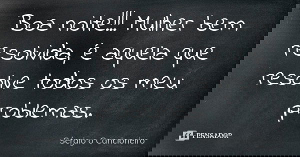 Boa noite!!! Mulher bem resolvida, é aquela que resolve todos os meu problemas.... Frase de Sérgio o Cancioneiro.