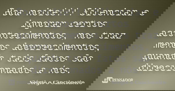 Boa noite!!! Silenciar e ignorar certos acontecimentos, nos traz menos aborrecimentos, quando tais fatos são direcionados a nós.... Frase de Sérgio o Cancioneiro.