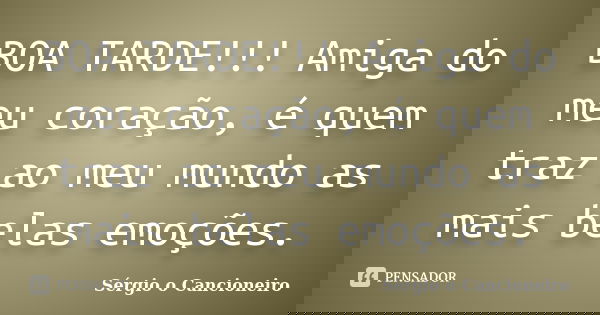 BOA TARDE!!! Amiga do meu coração, é quem traz ao meu mundo as mais belas emoções.... Frase de Sérgio o Cancioneiro.