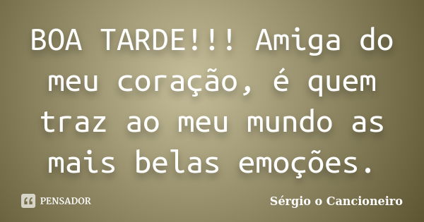 BOA TARDE!!! Amiga do meu coração, é quem traz ao meu mundo as mais belas emoções.... Frase de Sérgio o Cancioneiro.