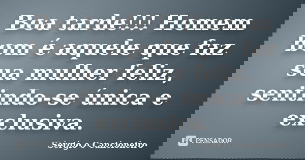 Boa tarde!!! Homem bom é aquele que faz sua mulher feliz, sentindo-se única e exclusiva.... Frase de Sérgio o Cancioneiro.