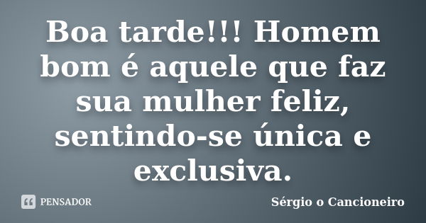 Boa tarde!!! Homem bom é aquele que faz sua mulher feliz, sentindo-se única e exclusiva.... Frase de Sérgio o Cancioneiro.