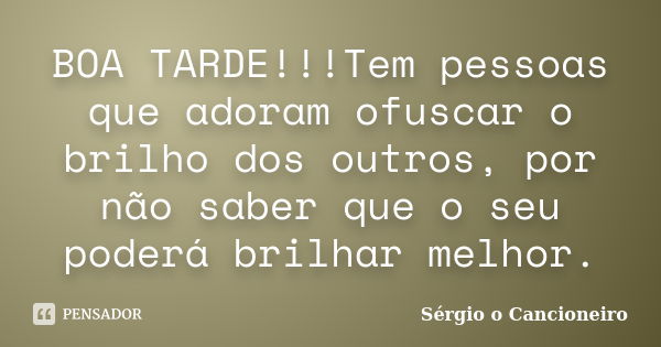 BOA TARDE!!!Tem pessoas que adoram ofuscar o brilho dos outros, por não saber que o seu poderá brilhar melhor.... Frase de Sérgio o Cancioneiro.